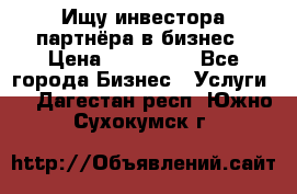 Ищу инвестора-партнёра в бизнес › Цена ­ 500 000 - Все города Бизнес » Услуги   . Дагестан респ.,Южно-Сухокумск г.